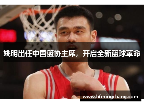 姚明出任中国篮协主席，开启全新篮球革命